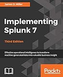Implementing Splunk 7, Third Edition: Effective operational intelligence to transform machine-generated data into valuable business insight, 3rd Edition (English Edition)
