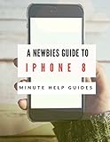 A Newbies Guide to iPhone 8: The Unofficial Handbook to iPhone and iOS 10 (Includes iPhone 5, 5s, 5c, iPhone 6, 6 Plus, 6s, 6s Plus, iPhone SE, iPhone 7 ,7 Plus, iPhone 8, and iPhone 8 Plus)