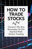 How To Trade Stocks: Uncover The Key Strategies To Get Started With Online Trading (English Edition)
