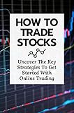 How To Trade Stocks: Uncover The Key Strategies To Get Started With Online Trading (English Edition)