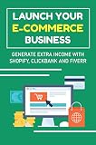 Launch Your E-Commerce Business: Generate Extra Income With Shopify, Clickbank And Fiverr (New Edition) (English Edition)