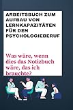 Arbeitsbuch zum Aufbau von Lernkapazitäten für den Psychologieberuf: Was wäre, wenn dies das Notizbuch wäre, das ich brauchte?