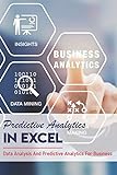 Predictive Analytics In Excel: Data Analysis And Predictive Analytics For Business: Forecasting In Ex