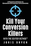 Kill Your Conversion Killers with The Dexter Method™: A Pragmatic Approach to Conversion Optimization for E-C