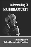 Understanding Of Krishnamurti: The Investigation Of The Great Spiritual Leader's Teachings: Jiddu Krishnamurti'S Explorations (English Edition)