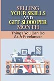 Selling Your Skills And Get $1,000 Per Month: Things You Can Do As A Freelancer: Things To Do As A F