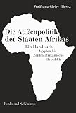 Die Außenpolitik der Staaten Afrikas: Ein Handbuch: Ägypten bis Zentralafrikanische Rebublik: Ein Handbuch: Ägypten bis Zentralafrikanische Republik