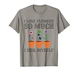 I Love Flowers So Much I Soil Myself Gardening Gardener Gärtner T-S