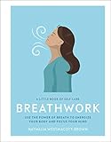 A Little Book of Self Care: Breathwork: Use The Power Of Breath To Energize Your Body And Focus Your M