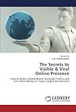 The Secrets to Visible & Viral Online Presence: How to Build a Global Brand, Generate Traffics and Earn More Money in Today’s Digital Business E