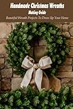 Handmade Christmas Wreaths Making Guide: Beautiful Wreath Projects To Dress Up Your Home: Christmas Wreaths Proj