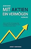 Jeder kann mit Aktien ein Vermögen aufbauen: Aktien und ETFs für Einsteiger. Was Anfänger für den erfolgreichen Start an der Börse wissen mü