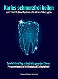 Karies schmerzfrei heilen und durch Prophylaxe effektiv vorbeugen: Der einfachste Weg zu langfristig gesunden Zähnen: Programmieren Sie Ihr Mindset auf Kariesfreiheit!