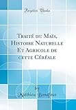 Traité du Maïs, Histoire Naturelle Et Agricole de cette Céréale (Classic Reprint)