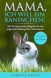 Mama, ich will ein Kaninchen! Der Zwergkaninchen Ratgeber für eine artgerechte Haltung ohne Vorkenntnisse (inkl. Checkliste für die richtige Ausstattung)