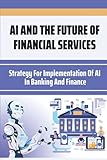 AI And The Future Of Financial Services: Strategy For Implementation Of AI In Banking And Finance: Retain This Technically S