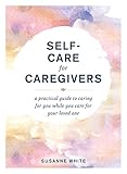 Self-Care for Caregivers: A Practical Guide to Caring for You While You Care for Your Loved One (English Edition)