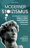 Moderner Stoizismus - Die Fähigkeit konsequent innere Stärke, Selbstdisziplin und Resilienz aufzubauen - Wie Sie den Alltagsproblemen mit den Werten der Stoa gelassen entgegenwirk