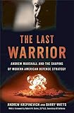 The Last Warrior: Andrew Marshall and the Shaping of Modern American Defense Strategy