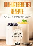 Joghurtbereiter Rezepte: 66 leckere und abwechslungsreiche Rezepte für den Joghurtbereiter - Inklusive hilfreicher Tipps und Nährwertangab