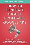 How to Generate Highly Profitable Google Ads: Discover the Key Method to Explode Your Clicks and Conversions Using Google AdWords (Marketing Books, Band 2)