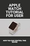 Apple Watch Tutorial For User: How You Can Control This Device: Apple Watch Series 6 Release Date (English Edition)