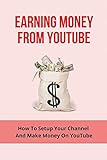 Earning Money From Youtube: How To Setup Your Channel And Make Money On YouTube: Make Money On Youtub