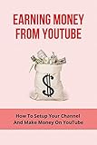 Earning Money From Youtube: How To Setup Your Channel And Make Money On YouTube: Make Money On Youtub