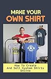 Make Your Own Shirt: How To Create And Sell Custom Shirts Online: Selling T-Shirts Made Easy (English Edition)