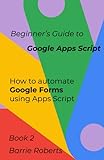 Beginner's Guide to Google Apps Script 2 - Forms (Step-by-step guides to Google Apps Script)