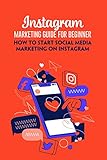 Instagram Marketing Guide For Beginner: How To Start Social Media Marketing On Instagram: Guide To Instagram Marketing (English Edition)