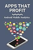 Apps That Profit: Android Mobile Analytics: How To Create App To Make Money (English Edition)