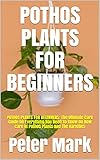 POTHOS PLANTS FOR BEGINNERS: POTHOS PLANTS FOR BEGINNERS: The Ultimate Care Guide On Everything You Need To Know On How Care Of Pothos Plants And The Varieties (English Edition)