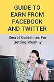 Guide To Earn From Facebook And Twitter: Secret Guidelines For Getting Wealthy (English Edition)