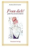 Frau dich!: Jede Frau ist eine Göttin - Ein Ratgeber für Frauen, die in ihre Kraft kommen und diese ausleben w