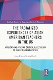 The Racialized Experiences of Asian American Teachers in the US: Applications of Asian Critical Race Theory to Resist Marginalization (Routledge Research ... Ethnicity in Education) (English Edition)