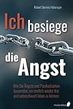 Ich besiege die Angst: Wie Sie Ängste und Panikattacken loswerden, um endlich wieder frei und unbeschwert leben zu kö