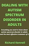 DEALING WITH AUTISM SPECTRUM DISORDER IN ADULTS: Everything you need to know about autism spectrum disorder in adults and the most effective treatment of it (English Edition)