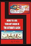 HOW TO SELL YOUR ART ONLINE IN THE ULTIMATE GUIDE: Make Money online with painting, drawing, sculpture etc…