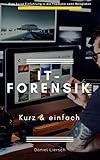 IT-Forensik kurz & einfach: Wie Sie digitale Spuren sichern oder beseitigen, Daten verschlüsseln und Straftaten aufdeck