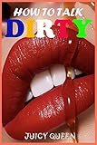 How To Talk DIRTY: Over 400 Examples Of Dirty Talk And Sext That Are Proven To Make Your Lover Go Crazy & Give You Maximum Pleasure & Joy Tonight. Learn The Guide To A Great Sex With Your Man or w