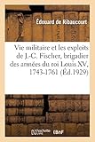 Ribaucourt-E: Vie Militaire Et Les Exploits de J.-C. Fischer: Et Commandant Le Corps Des Chasseurs, Chef Du Service Des Renseignements, 1743-1761