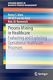Process Mining in Healthcare: Evaluating and Exploiting Operational Healthcare Processes (SpringerBriefs in Business Process Management)