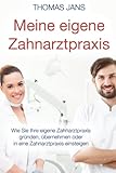 Meine eigene Zahnarztpraxis: Wie Sie Ihre eigene Zahnarztpraxis gründen, übernehmen oder in eine Zahnarztpraxis einsteig