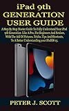 iPad 9th GENERATION USER GUIDE: A Step By Step Master Guide To Fully Understand Your iPad 9th Generation Like A Pro, For Beginners And Seniors, With The ... Tips And Shortcuts, T (English Edition)