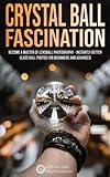 Crystal Ball Fascination: Become a Master of Lensball Photography — instantly better Glass Ball Photos for Beg