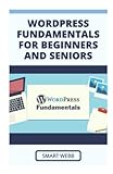 WORDPRESS FUNDAMENTALS FOR BEGINNERS AND SENIORS: A Comprehensive Beginner To Expert Guide To Learning All About Wordpress & Building Your Website Or Blog With New Updated Wordpress Themes, Plug