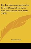 Die Entlohnungsmethoden in Der Bayrischen Eisen Und Maschinen Industrie (1908)