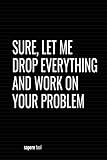 Sure Let Me Drop Everything And Work On Your Problem: Blank Lined Paper Notebook With Funny Saying On Cover, Simple Classic Hilarious Office Joke ... (Humorous Business Notepad For Co-worker)
