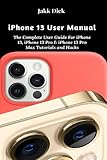 iPhone 13 User Manual: The Complete User Guide For iPhone 13, iPhone 13 Pro & iPhone 13 Pro Max Tutorials and Hack